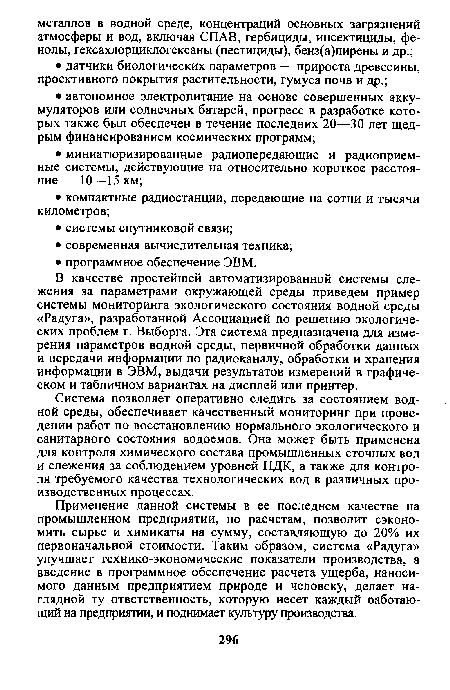 В качестве простейшей автоматизированной системы слежения за параметрами окружающей среды приведем пример системы мониторинга экологического состояния водной среды «Радуга», разработанной Ассоциацией по решению экологических проблем г. Выборга. Эта система предназначена для измерения параметров водной среды, первичной обработки данных и передачи информации по радиоканалу, обработки и хранения информации в ЭВМ, выдачи результатов измерений в графическом и табличном вариантах на дисплей или принтер.