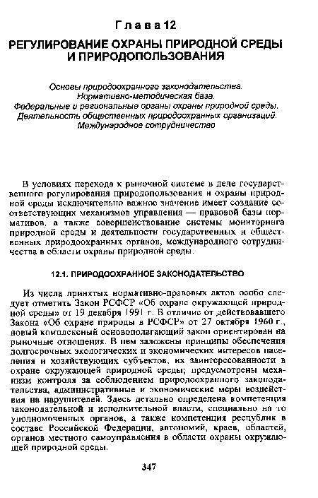 Из числа принятых нормативно-правовых актов особо следует отметить Закон РСФСР «Об охране окружающей природной среды» от 19 декабря 1991 г. В отличие от действовавшего Закона «Об охране природы в РСФСР» от 27 октября 1960 г., новый комплексный основополагающий закон ориентирован на рыночные отношения. В нем заложены принципы обеспечения долгосрочных экологических и экономических интересов населения и хозяйствующих субъектов, их заинтересованности в охране окружающей природной среды; предусмотрены механизм контроля за соблюдением природоохранного законодательства, административные и экономические меры воздействия на нарушителей. Здесь детально определена компетенция законодательной и исполнительной власти, специально на то уполномоченных органов, а также компетенция республик в составе Российской Федерации, автономий, краев, областей, органов местного самоуправления в области охраны окружающей природной среды.