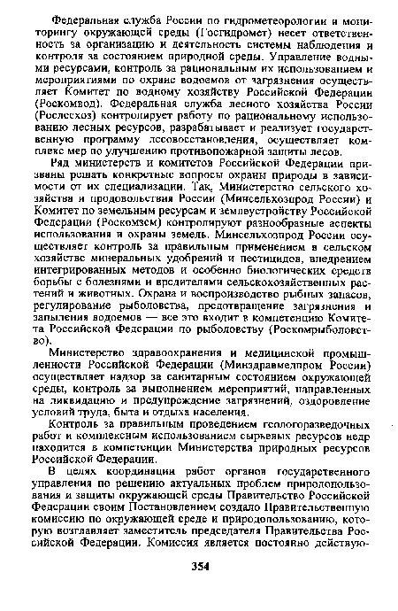 Ряд министерств и комитетов Российской Федерации призваны решать конкретные вопросы охраны природы в зависимости от их специализации. Так, Министерство сельского хозяйства и продовольствия России (Минсельхозпрод России) и Комитет по земельным ресурсам и землеустройству Российской Федерации (Роскомзем) контролируют разнообразные аспекты использования и охраны земель. Минсельхозпрод России осуществляет контроль за правильным применением в сельском хозяйстве минеральных удобрений и пестицидов, внедрением интегрированных методов и особенно биологических средств борьбы с болезнями и вредителями сельскохозяйственных растений и животных. Охрана и воспроизводство рыбных запасов, регулирование рыболовства, предотвращение загрязнения и запыления водоемов — все это входит в компетенцию Комитета Российской Федерации по рыболовству (Роскомрыболовст-во).