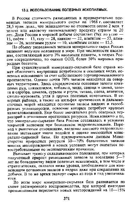 При существующей минерально-сырьевой базе страна может обеспечить внутренние потребности в основных видах полезных ископаемых за счет собственного горнопромышленного производства. Однако почти 70% запасов находится на северных территориях. Здесь сосредоточены основные запасы никелевых руд, платиноидов, кобальта, меди, свинца и цинка, золота и серебра, алмазов, сурьмы и ртути, титана, олова, апатитов, слюды-мусковита, угля и других полезных ископаемых. В северных районах, а также на шельфах арктических и дальневосточных морей находятся основные запасы жидких и газообразных углеводородов, освоение которых потребует крупных капиталовложений. Еще более значительна роль северных территорий в отношении прогнозных ресурсов. Немаловажно и то, что минерально-сырьевая база России создавалась в условиях закрытой экономии при бесплатном недропользовании. Переход к рыночным отношениям, введение платного недропользовании заставляют иначе подойти к оценке имеющейся минерально-сырьевой базы. По предварительном данным Министерства природных ресурсов 30—70% балансовых запасов многих месторождений в новых условиях могут оказаться невостребованными по экономическим причинам.