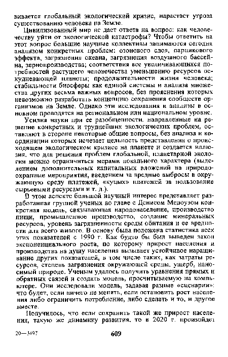 Цивилизованный мир не дает ответа на вопрос: как человечеству уйти от экологической катастрофы? Чтобы ответить на этот вопрос большие научные коллективы занимаются сегодня анализом конкретных проблем: озонового слоя, парникового эффекта, загрязнения океана, загрязнения воздушного бассейна, зернопроизводства; соответствия все увеличивающихся потребностей растущего человечества уменьшению ресурсов ос-кудневающей планеты; продолжительности жизни человека; стабильности биосферы как единой системы и анализа множества других весьма важных вопросов, без прояснения которых невозможно разработать концепцию сохранения сообществ организмов на Земле. Однако эти исследования и анализы в основном проводятся на региональном или национальном уровне.