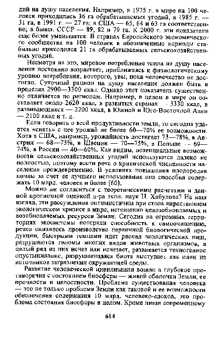 Если говорить о всей продуктивности земли, то сегодня удается «снять» с нее урожай не более 60—70% ее возможности. Хотя в США, например, урожайность достигает 73—78%, в Австрии — 68—73%, в Швеции — 70—75%, в Польше — 69— 74%, в России — 40—60%. Как видим, потенциальные возможности сельскохозяйственных угодий используются далеко не полностью, поэтому вести речь о критической численности населения преждевременно. В условиях повышения плодородия почвы за счет ее лучшего использования она способна содержать 10 млрд. человек и более [60].