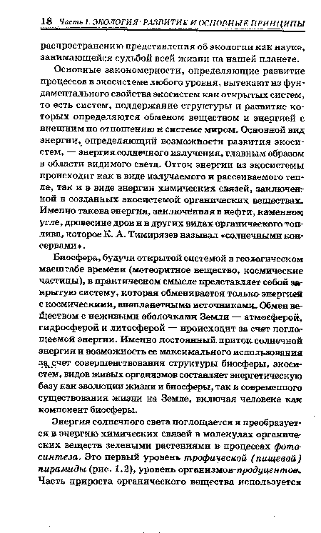 Основные закономерности, определяющие развитие процессов в экосистеме любого уровня, вытекают из фундаментального свойства экосистем как открытых систем, то есть систем, поддержание структуры и развитие которых определяются обменом веществом и энергией с внешним по отношению к системе миром. Основной вид энергии, определяющий возможности развития экосистем, — энергия солнечного излучения, главным образом в области видимого света. Отток энергии из экосистемы происходит как в виде излучаемого и рассеиваемого тепла, так и в виде энергии химических связей, заключенной в созданных экосистемой органических веществах. Именно такова энергия, заключённая в нефти, каменном угле, древесине дров и в других видах органического топлива, которое К. А. Тимирязев называл «солнечными консервами».