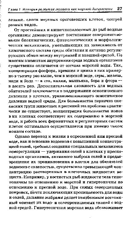 От простейших и кишечнополостных до рыб водные организмы демонстрируют постепенное совершенствование биохимических, физиологических и морфологических механизмов, уменьшающих их зависимость от химического состава среды обитания и активно регулирующих обмен между внутренней и внешней средой. По многим элементам внутренняя среда водных организмов существенно отличается от состава морской воды. Так, концентрация фосфора, кремния и цинка в них примерно в тысячу раз выше, чем в морской воде, серы, железа, меди и йода — в сто, калия, мышьяка, бора и фтора — в десять раз. Дополнительная сложность для водных обитателей заключается в поддержании осмотического давления в клетках, уравновешивающего осмотическое давление водной среды. Для большинства первично океанских групп животных и растений эта проблема практически не существует, концентрация большинства ионов в их клетках соответствует их содержанию в морской воде, и работа всех ферментных и регуляторных систем клеток оптимальна осуществляется при именно таком ионном составе.