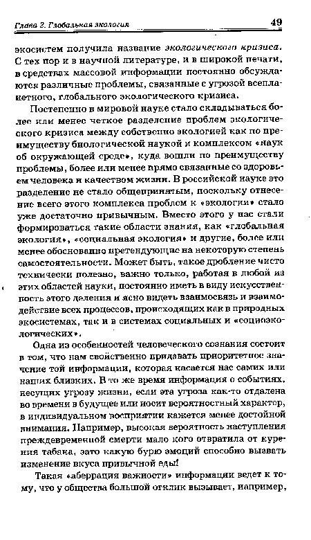 Постепенно в мировой науке стало складываться более или менее четкое разделение проблем экологического кризиса между собственно экологией как по преимуществу биологической наукой и комплексом «наук об окружающей среде», куда вошли по преимуществу проблемы, более или менее прямо связанные со здоровьем человека и качеством жизни. В российской науке это разделение не стало общепринятым, поскольку отнесение всего этого комплекса проблем к «экологии» стало уже достаточно привычным. Вместо этого у нас стали формироваться такие области знания, как «глобальная экология», «социальная экология» и другие, более или менее обоснованно претендующие на некоторую степень самостоятельности. Может быть, такое дробление чисто технически полезно, важно только, работая в любой из этих областей науки, постоянно иметь в виду искусственность этого деления и ясно видеть взаимосвязь и взаимодействие всех процессов, происходящих как в природных экосистемах, так и в системах социальных и «социоэко-логических».