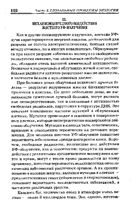 При больших дозах облучения возникает лучевая болезнь — результат нарушения многих биохимических процессов в клетках. Но даже небольшие дозы, не вызывающие симптомов лучевой болезни, могут вызвать как непосредственные, так и связанные с активностью свободных радикалов, нарушения в структуре ДНК. Это означает повышение частоты мутаций в облученных клетках. Мутации происходят в основном в поверхностных клетках, которые непосредственно подвергаются действию облучения. Мутации в клетках тела, соматических, приводят к повышению вероятности их ракового поражения. Для человека жесткое УФ-облучение повышает вероятность заболевания прежде всего раком кожи. Впрочем, свободные радикалы, возникшие под действием УФ-облучения, как и токсические продукты их взаимодействия с различными органическими молекулами клеток и крови, могут с током крови разноситься по всему организму, повышая вероятность возникновения онкологических заболеваний различных органов. А их проникновение в половые железы, вызывая мутации в клетках — предшественниках гамет (яйцеклеток и сперматозоидов), повышает вероятность наследственных заболеваний, в частности различных уродств.