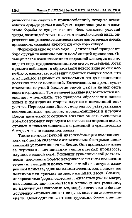 Формирование нового вида — длительный процесс отбора случайно возникающих комбинаций признаков. Он завершается возникновением надежной изоляции нового вида от вида-предшественника или его вытеснением. Хотя прямого наблюдения образования нового вида до сих пор не было, множество косвенных данных говорит о том, что этот процесс занимает от нескольких сот до нескольких десятков тысяч поколений. Естественно, за время существования научной биологии такой факт и не мог быть зарегистрирован. Тем не менее данные палеонтологии позволяют утверждать, что процессы образования новых видов и вымирания старых идут не с постоянной скоростью. Периоды спокойного, медленного развертывания эволюционных процессов, продолжавшиеся в истории Земли десятками и сотнями миллионов лет, сменяются время от времени периодами массового вымирания целых отрядов и классов животных и растений и сравнительно быстрым возникновением новых.