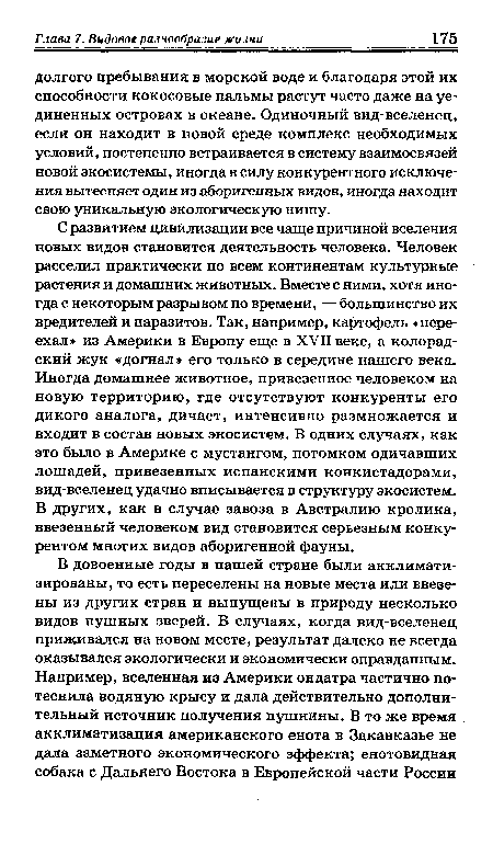 С развитием цивилизации все чаще причиной вселения новых видов становится деятельность человека. Человек расселил практически по всем континентам культурные растения и домашних животных. Вместе с ними, хотя иногда с некоторым разрывом по времени, — большинство их вредителей и паразитов. Так, например, картофель «переехал» из Америки в Европу еще в XVII веке, а колорадский жук «догнал его только в середине нашего века. Иногда домашнее животное, привезенное человеком на новую территорию, где отсутствуют конкуренты его дикого аналога, дичает, интенсивно размножается и входит в состав новых экосистем. В одних случаях, как это было в Америке с мустангом, потомком одичавших лошадей, привезенных испанскими конкистадорами, вид-вселенец удачно вписывается в структуру экосистем. В других, как в случае завоза в Австралию кролика, ввезенный человеком вид становится серьезным конкурентом многих видов аборигенной фауны.