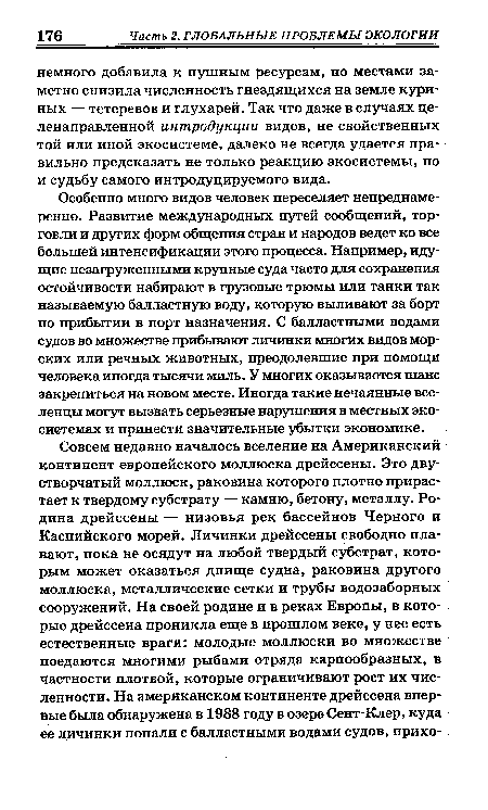 Особенно много видов человек переселяет непреднамеренно. Развитие международных путей сообщений, торговли и других форм общения стран и народов ведет ко все большей интенсификации этого процесса. Например, идущие незагруженными крупные суда часто для сохранения остойчивости набирают в грузовые трюмы или танки так называемую балластную воду, которую выливают за борт по прибытии в порт назначения. С балластными водами судов во множестве прибывают личинки многих видов морских или речных животных, преодолевшие при помощи человека иногда тысячи миль. У многих оказывается шанс закрепиться на новом месте. Иногда такие нечаянные все-ленцы могут вызвать серьезные нарушения в местных экосистемах и принести значительные убытки экономике.