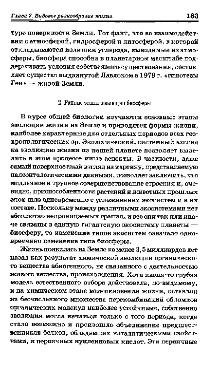 В курсе общей биологии изучаются основные этапы эволюции жизни на Земле и приводятся формы жизни, наиболее характерные для отдельных периодов всех геохронологических эр. Экологический, системный взгляд на эволюцию жизни на нашей планете позволяет выделить в этом процессе иные аспекты. В частности, даже самый поверхностный взгляд на картину, представляемую палеонтологическими данными, позволяет заключить, что медленное и трудное совершенствование строения и, очевидно, приспособленности растений и животных прошлых эпох шло одновременно с усложнением экосистем и в их составе. Поскольку между различными экосистемами нет абсолютно непроницаемых границ, и все они так или иначе связаны в единую гигантскую экосистему планеты — биосферу, то изменение типов экосистем означало одновременно изменение типа биосферы.