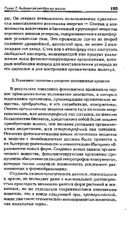 В результате появления фотосинтеза произошло первое принципиальное усложнение экосистем, в которых выделились организмы, производящие органическое вещество, продуценты, и его потребители, консументы. Синтез органических веществ своего тела на основе неорганических, или автотрофный тип питания, по мнению большинства биологов, представляет собой более позднее приобретение жизни, чем питание готовыми органическими веществами, или гетеротрофный тип питания. Освоение фотосинтетиками новых источников вещества и энергии с неизбежностью должно было привести к их быстрому размножению и относительно быстрому образованию новых форм. Создавая новые запасы органического вещества, фотосинтезирующие организмы-продуценты обеспечивали пищей гетеротрофов-консументов, которые также получили возможность усиленного размножения и формообразования.