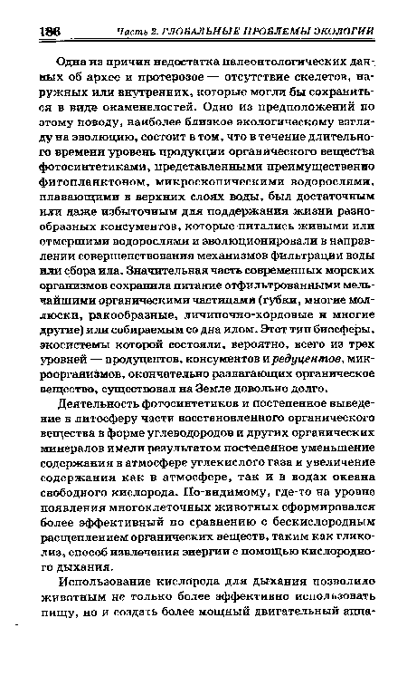 Одна из причин недостатка палеонтологических данных об архее и протерозое — отсутствие скелетов, наружных или внутренних, которые могли бы сохраниться в виде окаменелостей. Одно из предположений по этому поводу, наиболее близкое экологическому взгляду на эволюцию, состоит в том, что в течение длительного времени уровень продукции органического вещества фотосинтетиками, представленными преимущественно фитопланктоном, микроскопическими водорослями, плавающими в верхних слоях воды, был достаточным или даже избыточным для поддержания жизни разнообразных консументов, которые питались живыми или отмершими водорослями и эволюционировали в направлении совершенствования механизмов фильтрации воды или сбора ила. Значительная часть современных морских организмов сохранила питание отфильтрованными мельчайшими органическими частицами (губки, многие моллюски, ракообразные, личиночно-хордовые и многие другие) или собираемым со дна илом. Этот тип биосферы, экосистемы которой состояли, вероятно, всего из трех уровней — продуцентов, консументов и редуцентов, микроорганизмов, окончательно разлагающих органическое вещество, существовал на Земле довольно долго.