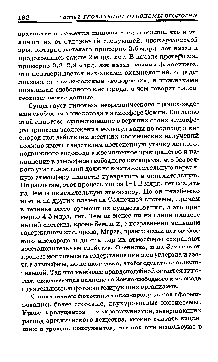 Существует гипотеза неорганического происхождения свободного кислорода в атмосфере Земли. Согласно этой гипотезе, существование в верхних слоях атмосферы процесса разложения молекул воды на водород и кислород под действием жестких космических излучений должно иметь следствием постепенную утечку легкого, подвижного водорода в космическое пространство и накопление в атмосфере свободного кислорода, что без всякого участия жизни должно восстановительную первичную атмосферу планеты превратить в окислительную. По расчетам, этот процесс мог за 1—1,2 млрд. лет создать на Земле окислительную атмосферу. Но он неизбежно идет и на других планетах Солнечной системы, причем в течение всего времени их существования, а это примерно 4,5 млрд. лет. Тем не менее ни на одной планете нашей системы, кроме Земли и, с несравненно меньшим содержанием кислорода, Марса, практически нет свободного кислорода и до сих пор их атмосферы сохраняют восстановительные свойства. Очевидно, и на Земле этот процесс мог повысить содержание окислов углерода и азота в атмосфере, но не настолько, чтобы сделать ее окислительной. Так что наиболее правдоподобной остается гипотеза, связывающая наличие на Земле свободного кислорода с деятельностью фотосинтезирующих организмов.