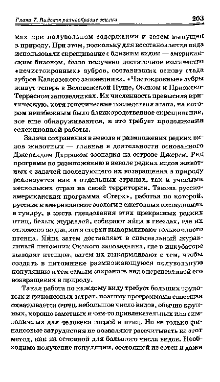 Задача сохранения в неволе и размножения редких видов животных — главная в деятельности основанного Джералдом Даррелом зоопарка на острове Джерси. Ряд программ по размножению в неволе редких видов животных с задачей последующего их возвращения в природу реализуется как в отдельных странах, так и учеными нескольких стран на своей территории. Такова русско-американская программа «Стерх», работая по которой, русские и американские зоологи в ежегодных экспедициях в тундру, в места гнездования этих прекрасных редких птиц, белых журавлей, собирают яйца в гнездах, где их отложено по два, хотя стерхи выкармливают только одного птенца. Яйца затем доставляют в специальный журавлиный питомник Окского заповедника, где в инкубаторе выводят птенцов, затем их выкармливают с тем, чтобы создать в питомнике размножающуюся полувольную популяцию и тем самым сохранить вид с перспективой его возвращения в природу.