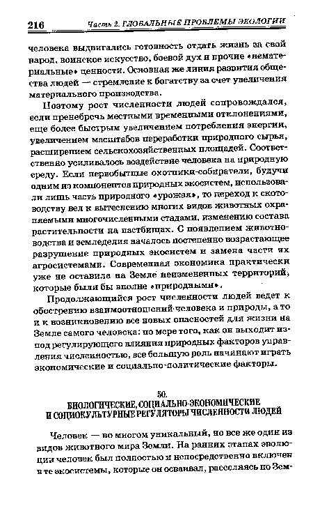 Поэтому рост численности людей сопровождался, если пренебречь местными временными отклонениями, еще более быстрым увеличением потребления энергии, увеличением масштабов переработки природного сырья, расширением сельскохозяйственных площадей. Соответственно усиливалось воздействие человека на природную среду. Если первобытные охотники-собиратели, будучи одним из компонентов природных экосистем, использовали лишь часть природного «урожая», то переход к скотоводству вел к вытеснению многих видов животных охраняемыми многочисленными стадами, изменению состава растительности на пастбищах. С появлением животноводства и земледелия началось постепенно возрастающее разрушение природных экосистем и замена части их агросистемами. Современная экономика практически уже не оставила на Земле неизмененных территорий, которые были бы вполне «природными .