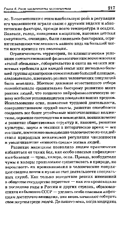 Ограниченность территории, по климатическим условиям соответствовавшей физиологическим возможностям «голой обезьяны», собирательство и охота на мелких животных требовали для каждой семьи или несколько большей группы архантропов относительно большой площади, следовательно, плотность ранних человеческих популяций была невелика. Жесткое давление естественного отбора способствовало сравнительно быстрому развитию мозга ранних людей, что создавало нейрофизиологическую основу все более усложнявшегося поведения наших предков. Использование огня, появление трудовой деятельности, совершенствование орудий охоты, развитие способности создавать все более устойчивые многочисленные коллективы, освоение скотоводства и земледелия, возникновение и развитие общественных структур и, наконец, развитие культуры, науки и техники в историческое время — все это шаги, постепенно выводившие человечество из-под действия природных механизмов регуляции численности и увеличивавшие «емкость среды» жизни людей.