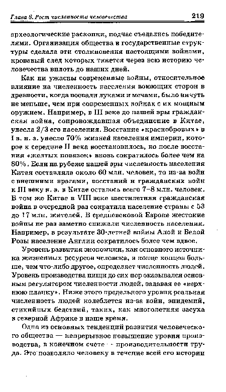 Как ни ужасны современные войны, относительное влияние на численность населения воюющих сторон в древности, когда воевали луками и мечами, было ничуть не меньше, чем при современных войнах с их мощным оружием. Например, в III веке до нашей эры гражданская война, сопровождавшая объединение в Китае, унесла 2/3 его населения. Восстание «краснобровых» в I в. н. э. унесло 70% жизней населения империи, которое к середине II века восстановилось, но после восстания «желтых повязок» вновь сократилось более чем на 80%. Если на рубеже нашей эры численность населения Китая составляла около 60 млн. человек, то из-за войн с внешними врагами, восстаний и гражданских войн к III веку н. э. в Китае осталось всего 7-8 млн. человек. В том же Китае в VIII веке шестилетняя гражданская война в очередной раз сократила население страны с 53 до 17 млн. жителей. В средневековой Европе жестокие войны не раз заметно снижали численность населения. Например, в результате 30-летней войны Алой и Белой Розы население Англии сократилось более чем вдвое.