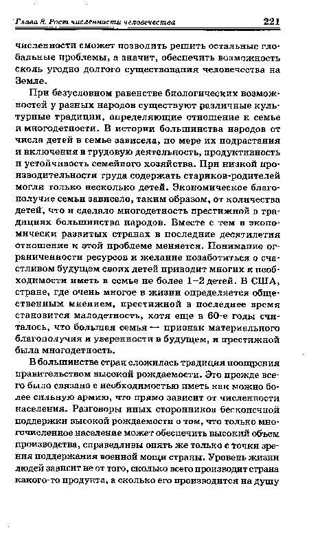 При безусловном равенстве биологических возможностей у разных народов существуют различные культурные традиции, определяющие отношение к семье и многодетности. В истории большинства народов от числа детей в семье зависела, по мере их подрастания и включения в трудовую деятельность, продуктивность и устойчивость семейного хозяйства. При низкой производительности труда содержать стариков-родителей могли только несколько детей. Экономическое благополучие семьи зависело, таким образом, от количества детей, что и сделало многодетность престижной в традициях большинства народов. Вместе с тем в экономически развитых странах в последние десятилетия отношение к этой проблеме меняется. Понимание ограниченности ресурсов и желание позаботиться о счастливом будущем своих детей приводит многих к необходимости иметь в семье не более 1-2 детей. В США, стране, где очень многое в жизни определяется общественным мнением, престижной в последнее время становится малодетность, хотя еще в 60-е годы считалось, что большая семья — признак материального благополучия и уверенности в будущем, и престижной была многодетность.