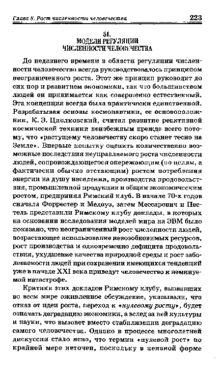 До недавнего времени в области регуляции численности человечество всегда руководствовалось принципом неограниченного роста. Этот же принцип руководит до сих пор и развитием экономики, так что большинством людей он принимается как совершенно естественный. Эта концепция всегда была практически единственной. Разрабатывая основы космонавтики, ее основоположник, К. Э. Циолковский, считал развитие реактивной космической техники неизбежным прежде всего потому, что «растущему человечеству скоро станет тесно на Земле». Впервые попытку оценить количественно возможные последствия неуправляемого роста численности людей, сопровождающегося опережающим (по целям, а фактически обычно отстающим) ростом потребления энергии на душу населения, производства продовольствия, промышленной продукции и общим экономическим ростом, предпринял Римский клуб. В начале 70-х годов сначала Форрестер и Медоуз, затем Мессарович и Пестель представили Римскому клубу доклады, в которых на основании исследования моделей мира на ЭВМ было показано, что неограниченный рост численности людей, возрастающее использование невозобновимых ресурсов, рост производства и одновременно дефицита продовольствия, ухудшение качества природной среды и рост заболеваемости людей при сохранении имеющихся тенденций уже в начале XXI века приведут человечество к неминуемой катастрофе.