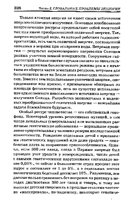 Только атомная энергия не имеет своим источником энергию солнечного излучения. Основные возобновимые энергетические ресурсы представляют собой носителей так или иначе преобразованной солнечной энергии. Так, энергия падающей воды, на которой работают гидроэлектростанции, есть часть солнечной энергии, поглощенной океанами и морями при испарении воды. Ветровая энергия — результат неравномерного нагревания Солнцем разных участков земной поверхности. Сооружение гидростанций в большинстве случаев связано со значительным ухудшением биологического режима рек и с изъятием из оборота части земельных ресурсов, ветровая для большинства мест на Земле пока невыгодна экономически. Вместе с тем использование солнечной энергии, опосредованное или прямое, с применением обширных по площади фотоэлементов, есть по существу использование единственного неиссякаемого источника энергии — излучения Солнца. Разработка экономичных и надежных преобразователей солнечной энергии — важнейшая задача ближайшего будущего.