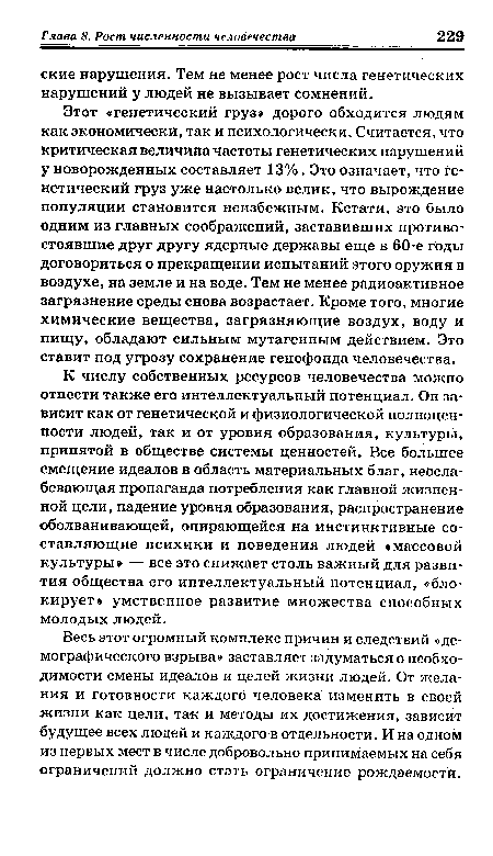 Этот «генетический груз» дорого обходится людям как экономически, так и психологически. Считается, что критическая величина частоты генетических нарушений у новорожденных составляет 13%. Это означает, что генетический груз уже настолько велик, что вырождение популяции становится неизбежным. Кстати, это было одним из главных соображений, заставивших противостоявшие друг другу ядерные державы еще в 60-е годы договориться о прекращении испытаний этого оружия в воздухе, на земле и на воде. Тем не менее радиоактивное загрязнение среды снова возрастает. Кроме того, многие химические вещества, загрязняющие воздух, воду и пищу, обладают сильным мутагенным действием. Это ставит под угрозу сохранение генофонда человечества.