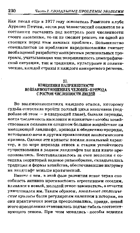 Во взаимоотношениях каждого этноса, которому судьба отпустила пройти полный цикл этногенеза (подробнее об этом — в следующей главе), бывали периоды, когда численность населения и принятые способы хозяйствования оказывали слишком большое воздействие на вмещающий ландшафт, приводя к обеднению природы, истощению почв и другим проявлениям экологического кризиса. Однако эти кризисы носили локальный характер, и по мере перехода этноса к стадии устойчивого существования в родном ландшафте так или иначе преодолевались. Восстанавливалось за счет вселения с соседних территорий видовое разнообразие, складывались традиции и формы хозяйства, обеспечивавшие нагрузку на ландшафт меньше критической.