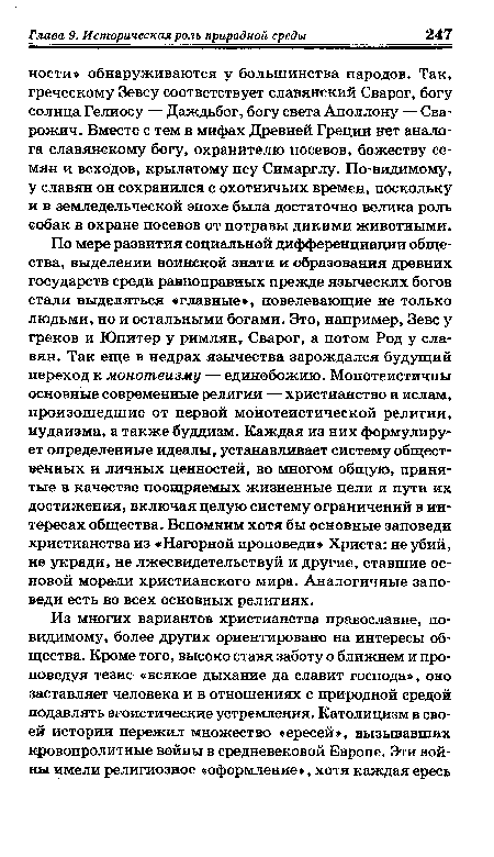 По мере развития социальной дифференциации общества, выделении воинской знати и образования древних государств среди равноправных прежде языческих богов стали выделяться «главные , повелевающие не только людьми, но и остальными богами. Это, например, Зевс у греков и Юпитер у римлян, Сварог, а потом Род у славян. Так еще в недрах язычества зарождался будущий переход к монотеизму — единобожию. Монотеистичны основные современные религии — христианство и ислам, произошедшие от первой монотеистической религии, иудаизма, а также буддизм. Каждая из них формулирует определенные идеалы, устанавливает систему общественных и личных ценностей, во многом общую, принятые в качестве поощряемых жизненные цели и пути их достижения, включая целую систему ограничений в интересах общества. Вспомним хотя бы основные заповеди христианства из «Нагорной проповеди» Христа: не убий, не укради, не лжесвидетельствуй и другие, ставшие основой морали христианского мира. Аналогичные заповеди есть во всех основных религиях.