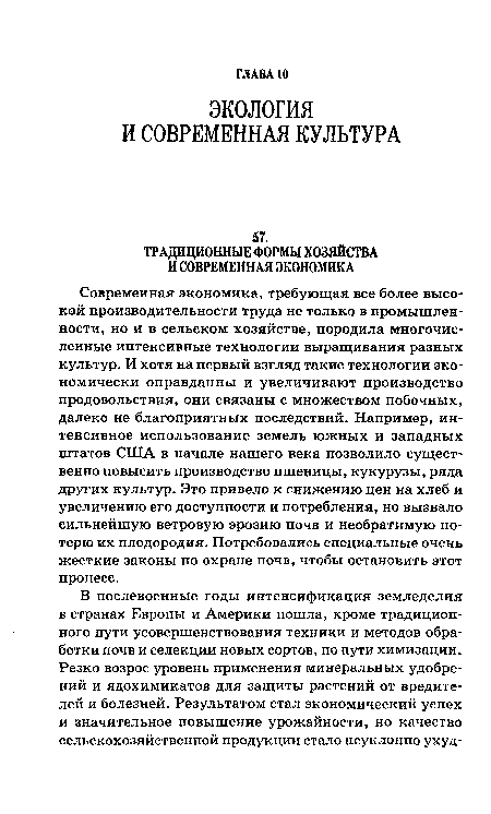 Современная экономика, требующая все более высокой производительности труда не только в промышленности, но и в сельском хозяйстве, породила многочисленные интенсивные технологии выращивания разных культур. И хотя на первый взгляд такие технологии экономически оправданны и увеличивают производство продовольствия, они связаны с множеством побочных, далеко не благоприятных последствий. Например, интенсивное использование земель южных и западных штатов США в начале нашего века позволило существенно повысить производство пшеницы, кукурузы, ряда других культур. Это привело к снижению цен на хлеб и увеличению его доступности и потребления, но вызвало сильнейшую ветровую эрозию почв и необратимую потерю их плодородия. Потребовались специальные очень жесткие законы по охране почв, чтобы остановить этот процесс.