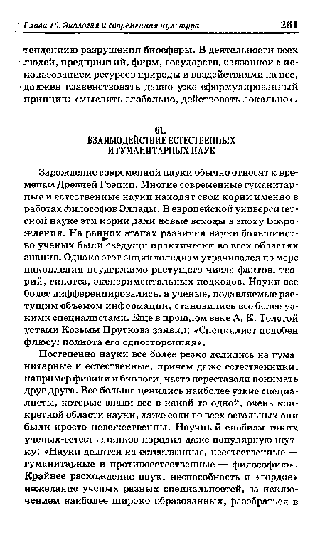 Зарождение современной науки обычно относят к временам Древней Греции. Многие современные гуманитарные и естественные науки находят свои корни именно в работах философов Эллады. В европейской университетской науке эти корни дали новые всходы в эпоху Возрождения. На ранних этапах развития науки большинство ученых были сведущи практически во всех областях знания. Однако этот энциклопедизм утрачивался по мере накопления неудержимо растущего числа фактов, теорий, гипотез, экспериментальных подходов. Науки все более дифференцировались, а ученые, подавляемые растущим объемом информации, становились все более узкими специалистами. Еще в прошлом веке А. К. Толстой устами Козьмы Пруткова заявил: «Специалист подобен флюсу: полнота его односторонняя».