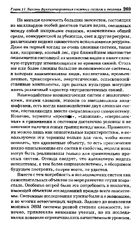 Не меньше сложность больших экосистем, состоящих из миллиардов особей десятков тысяч видов, связанных между собой пищевыми связями, изменениями общей среды, конкуренцией за убежища, свет и другие ресурсы, различными видами совместного использования ресурсов. Даже на первый взгляд не очень сложная система, такая как, например, еловый лес, при ближайшем знакомстве оказывается состоящей из множества видов и имеет сложную структуру изменяющихся во времени связей. Столь же или более сложны большие экономические системы, в которых взаимосвязаны люди, коллективы, промышленные, транспортные, энергетические, сельскохозяйственные компоненты, при разных культурах могущие иметь различный характер внутрисистемных связей.