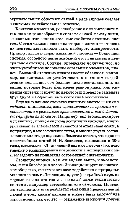 Качество элементов, разнообразие их характеристик, так же как разнообразие в системе связей между ними, создает многие дополнительные свойства сложных систем. С этим связана еще одна сторона систем — степень их централизованности или, наоборот, дискретности. Пример сильно централизованной системы — Солнечная система: сосредоточение основной части ее массы в центральном светиле, Солнце, определяет подчиненное, но очень устойчивое положение остальных элементов, планет. Высокой степенью дискретности обладают, например, экосистемы; их устойчивость к внешним воздействиям тем выше, чем больше число составляющих их видов, которые более или менее равноправны как элементы системы и могут до некоторых пределов заменять друг друга и поддерживать состояние экосистемы.