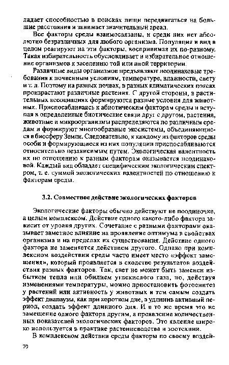 Экологические факторы обычно действуют не поодиночке, а целым комплексом. Действие одного какого-либо фактора зависит от уровня других. Сочетание с разными факторами оказывает заметное влияние на проявление оптимума в свойствах организма и на пределах их существования. Действие одного фактора не заменяется действием другого. Однако при комплексном воздействии среды часто имеет место «эффект замещения», который проявляется в сходстве результатов воздействия разных факторов. Так, свет не может быть заменен избытком тепла или обилием углекислого газа, но, действуя изменениями температуры, можно приостановить фотосинтез у растений или активность у животных и тем самым создать эффект диапаузы, как при коротком дне, а удлинив активный период, создать эффект длинного дня. И в то же время это не замещение одного фактора другим, а проявление количественных показателей экологических факторов. Это явление широко используется в практике растениеводства и зоотехнии.