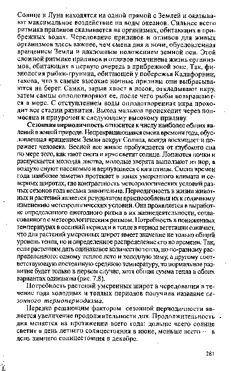 Сезонная периодичность относится к числу наиболее общих явлений в живой природе. Непрекращающаяся смена времени года, обусловленная вращением Земли вокруг Солнца, всегда восхищает и поражает человека. Весной все живое пробуждается от глубокого сна по мере того, как тают снега и ярче светит солнце. Лопаются почки и распускается молодая листва, молодые зверята выползают из нор, в воздухе снуют насекомые и вернувшиеся с юга птицы. Смена времен года наиболее заметно протекает в зонах умеренного климата и северных широтах, где контрастность метеорологических условий разных сезонов года весьма значительна. Периодичность в жизни животных и растений является результатом приспособления их к годичному изменению метеорологических условий. Она проявляется в выработке определенного ежегодного ритма в их жизнедеятельности, согласованного с метеорологическим ритмом. Потребность в пониженных температурах в осенний период и в тепле в период вегетации означает, что для растений умеренных широт имеет значение не только общий уровень тепла, но и определенное распределение его во времени. Так, если растениям дать одинаковое количество тепла, но по-разному распределенного: одному теплое лето и холодную зиму, а другому соответствующую постоянную среднюю температуру, то нормальное развитие будет только в первом случае, хотя общая сумма тепла в обоих вариантах одинакова (рис. 7.8).