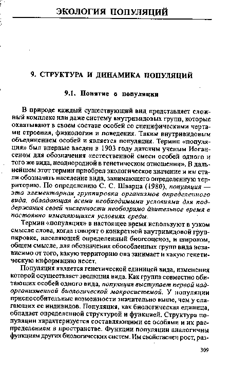 В природе каждый существующий вид представляет сложный комплекс или даже систему внутривидовых групп, которые охватывают в своем составе особей со специфическими чертами строения, физиологии и поведения. Таким внутривидовым объединением особей и является популяция. Термин «популяция» был впервые введен в 1903 году датским ученым Иоган-сеном для обозначения «естественной смеси особей одного и того же вида, неоднородной в генетическом отношении». В дальнейшем этот термин приобрел экологическое значение и им стали обозначать население вида, занимающего определенную территорию. По определению С. С. Шварца (1980), популяция — это элементарная группировка организмов определенного вида, обладающая всеми необходимыми условиями для поддержания своей численности необозримо длительное время в постоянно изменяющихся условиях среды.