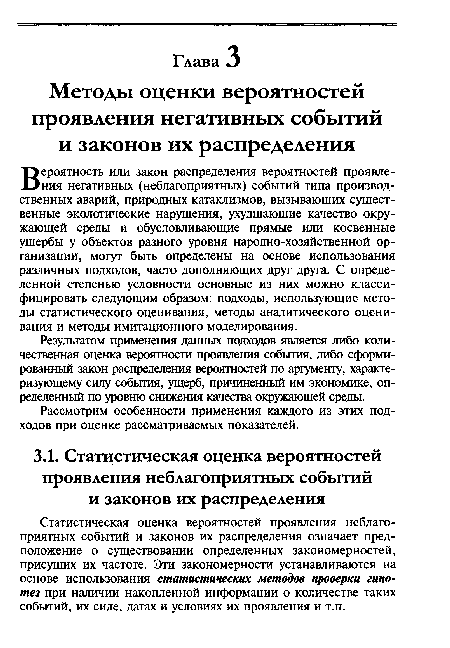 Вероятность иди закон распределения вероятностей проявления негативных (неблагоприятных) событий типа производственных аварий, природных катаклизмов, вызывающих существенные экологические нарушения, ухудшающие качество окружающей среды и обусловливающие прямые или косвенные ущербы у объектов разного уровня народно-хозяйственной организации, могут быть определены на основе использования различных подходов, часто дополняющих друг друга. С определенной степенью условности основные из них можно классифицировать следующим образом: подходы, использующие методы статистического оценивания, методы аналитического оценивания и методы имитационного моделирования.