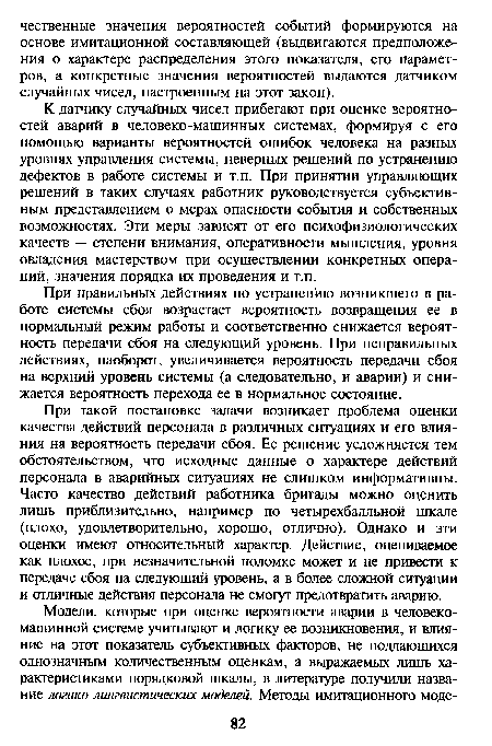 При такой постановке задачи возникает проблема оценки качества действий персонала в различных ситуациях и его влияния на вероятность передачи сбоя. Ее решение усложняется тем обстоятельством, что исходные данные о характере действий персонала в аварийных ситуациях не слишком информативны. Часто качество действий работника бригады можно оценить лишь приблизительно, например по четырехбалльной шкале (плохо, удовлетворительно, хорошо, отлично). Однако и эти оценки имеют относительный характер. Действие, оцениваемое как плохое, при незначительной поломке может и не привести к передаче сбоя на следующий уровень, а в более сложной ситуации и отличные действия персонала не смогут предотвратить аварию.