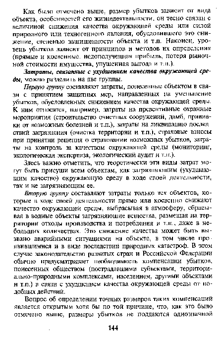 Первую группу составляют затраты, понесенные объектом в связи с принятием защитных мер, направленных на уменьшение убытков, обусловленных снижением качества окружающей среды. К ним относятся, например, затраты на превентивные охранные мероприятия (строительство очистных сооружений, дамб, прививки от возможных болезней и т.п.), затраты на ликвидацию последствий загрязнения (очистка территории и т.п.), страховые взносы при принятии решения о страховании возможных убытков, затраты на контроль за качеством окружающей среды (мониторинг, экологическая экспертиза, экологический аудит и т.п.).