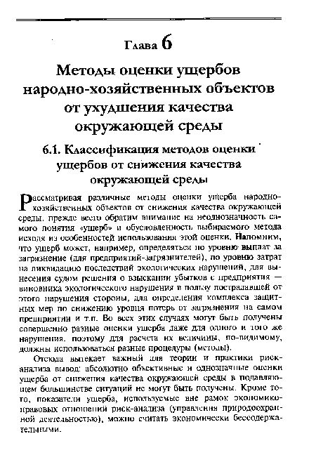 Рассматривая различные методы оценки ущерба народнохозяйственных объектов от снижения качества окружающей среды, прежде всего обратим внимание на неоднозначность самого понятия «ущерб» и обусловленность выбираемого метода исходя из особенностей использования этой оценки. Йапомним, что ущерб может, например, определяться по уровню выплат за загрязнение (для предприятий-загрязнителей), по уровню затрат на ликвидацию последствий экологических нарушений, для вынесения судом решения о взыскании убытков с предприятия — виновника экологического нарушения в пользу пострадавшей от этого нарушения стороны, для определения комплекса защитных мер по снижению уровня потерь от загрязнения на самом предприятии и т.п. Во всех этих случаях могут быть получены совершенно разные оценки ущерба даже для одного и того же нарушения, поэтому для расчета их величины, по-видимому, должны использоваться разные процедуры (методы).