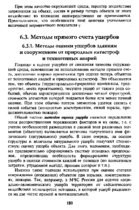 Общей частью методов оценки ущерба является определение зоны распространения поражающих факторов и их силы, т.е. с учетом особенностей размещения в данной зоне различных элементов (объектов) вычисляется величина полученного ими физического (натурального) ущерба. В свою очередь, на основе структуры и величины натурального ущерба получают стоимостную оценку ущерба объекта. Для этого, напомним, необходимо предварительно сформировать систему исходных предпосылок, определяющих особенности формирования структуры ущерба и оценки стоимости каждой ее позиции (по понесенным затратам, упущенной выгоде, прямым потерям и т.п.).