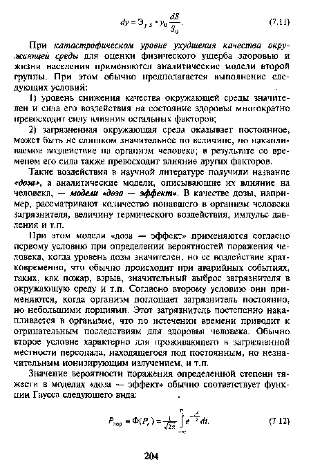 При этом модели «доза — эффект» применяются согласно первому условию при определении вероятностей поражения человека, когда уровень дозы значителен, но ее воздействие кратковременно, что обычно происходит при аварийных событиях, таких, как пожар, взрыв, значительный выброс загрязнителя в окружающую среду и т.п. Согласно второму условию они применяются, когда организм поглощает загрязнитель постоянно, но небольшими порциями. Этот загрязнитель постепенно накапливается в организме, что по истечении времени приводит к отрицательным последствиям для здоровья человека. Обычно второе условие характерно для проживающего в загрязненной местности персонала, находящегося под постоянным, но незначительным ионизирующим излучением, и т.п.