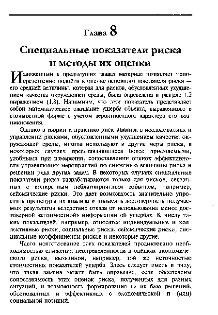 Однако в теории и практике риск-анализа в исследованиях и управлении рисками, обусловленными ухудшением качества окружающей среды, иногда используют и другие меры риска, в некоторых случаях представляющиеся более приемлемыми, удобными при измерении, сопоставлении оценок эффективности управляющих мероприятий по снижению величины риска и решении ряда других задач. В некоторых случаях специальные показатели риска разрабатываются только для рисков, связанных с конкретным неблагоприятным событием, например, сейсмические риски. Это дает возможность значительно упростить процедуры их анализа и повысить достоверность получаемых результатов вследствие отказа от использования менее достоверной «стоимостной» информации об ущербах. К числу таких показателей, например, относятся индивидуальные и коллективные риски, социальные риски, сейсмические риски, специальные коэффициенты рисков и некоторые другие.