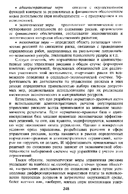 Естественно, что при разработке нормативно-правовых актов и использовании административных рычагов регулирования управления рисками всегда принимаются во внимание экономические результаты. Если нормативно-правовая база и административная база мешают принятию экономически эффективных решений, то они, как правило, модифицируются, меняются по мере накопления опыта управления. Однако в конкретных условиях орган управления, разрабатывая решения в сфере управления рисками, всегда находится в рамках определенных нормативно-правовых и административных ограничений, которые он нарушать не должен. И эффективность принимаемых им решений по снижению риска зависит от экономической обоснованности выбираемой системы мер управления с учетом этих ограничений.