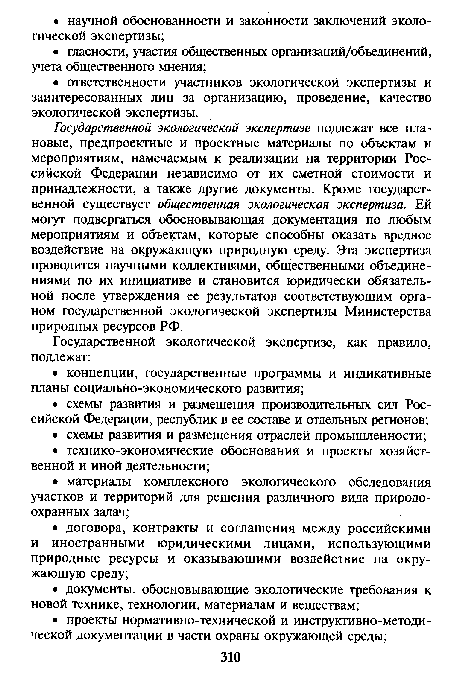 Государственной экологической экспертизе подлежат все плановые, предпроектные и проектные материалы по объектам и мероприятиям, намечаемым к реализации на территории Российской Федерации независимо от их сметной стоимости и принадлежности, а также другие документы. Кроме государственной существует общественная экологическая экспертиза. Ей могут подвергаться обосновывающая документация по любым мероприятиям и объектам, которые способны оказать вредное воздействие на окружающую природную среду. Эта экспертиза проводится научными коллективами, общественными объединениями по их инициативе и становится юридически обязательной после утверждения ее результатов соответствующим органом государственной экологической экспертизы Министерства природных ресурсов РФ.