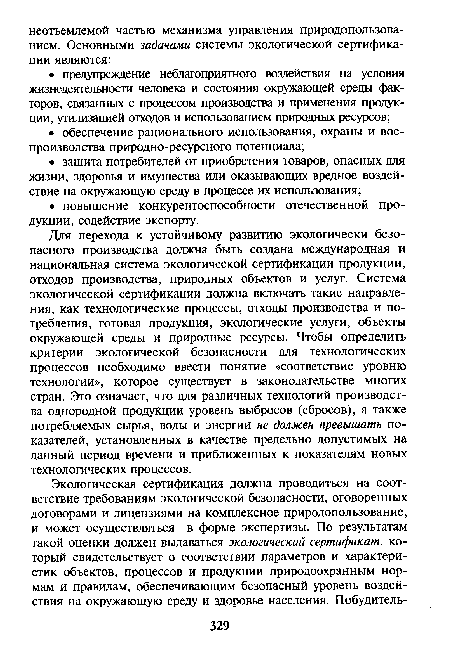 Для перехода к устойчивому развитию экологически безопасного производства должна быть создана международная и национальная система экологической сертификации продукции, отходов производства, природных объектов и услуг. Система экологической сертификации должна включать такие направления, как технологические процессы, отходы производства и потребления, готовая продукция, экологические услуги, объекты окружающей среды и природные ресурсы. Чтобы определить критерии экологической безопасности для технологических процессов необходимо ввести понятие «соответствие уровню технологии», которое существует в законодательстве многих стран. Это означает, что для различных технологий производства однородной продукции уровень выбросов (сбросов), а также потребляемых сырья, воды и энергии не должен превышать показателей, установленных в качестве предельно допустимых на данный период времени и приближенных к показателям новых технологических процессов.