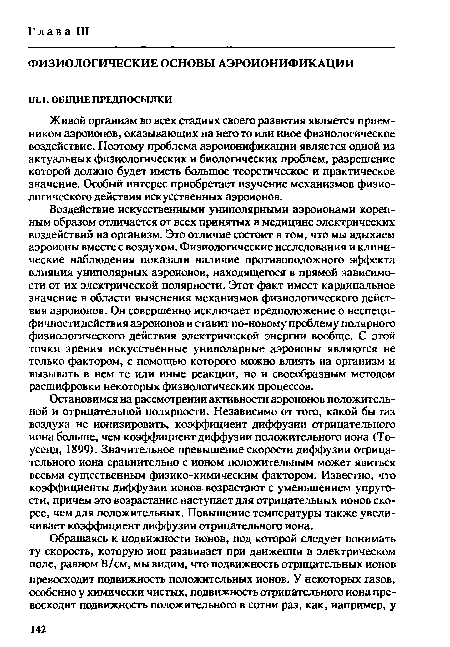 Остановимся на рассмотрении активности аэроионов положительной и отрицательной полярности. Независимо от того, какой бы газ воздуха не ионизировать, коэффициент диффузии отрицательного иона больше, чем коэффициент диффузии положительного иона (То-усенд, 1899). Значительное превышение скорости диффузии отрицательного иона сравнительно с ионом положительным может явиться весьма существенным физико-химическим фактором. Известно, что коэффициенты диффузии ионов, возрастают с уменьшением упругости, причем это возрастание наступает для отрицательных ионов скорее, чем для положительных. Повышение температуры также увеличивает коэффициент диффузии отрицательного иона.