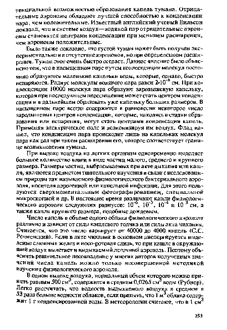 При выдохе воздуха из легких организм одновременно выделяет большое количество влаги в виде частиц малого, среднего и крупного размера. Размеры частиц, выбрасываемых при акте дыхания или кашля, являются предметом тщательного изучения в связи с исследованием природы так называемого физиологического бактериального аэрозоля, носителя аэрогенной или капельной инфекции. Для этого пользуются сверхмоментальным фотографированием, специальной микроскопией и др. В настоящее время различают капли физиологического аэрозоля следующих радиусов: 10"6, 10 5, 10 4 и 10’3 см, а также капли крупного размера, подобные дождевым.