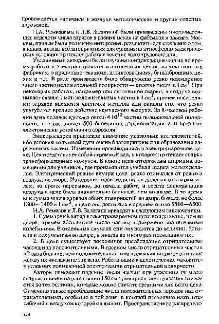 Электросварка привлекла внимание указанных исследователей, ибо условия вольтовой дуги очень благоприятны для образования заряженных частиц. Измерения производились в электросварочном цехе. Цех представляет собой огромный зал, в котором протекает сварка трансформаторных кожухов. В конце цеха отгорожены ширмами помещения для учеников, где производится учебная сварка малых деталей. Электрический режим внутри цеха резко отличался от режима воздуха во дворе. Измерения производились в далеких от сварки углах, во время перерывов, до начала работ, и всегда электризация воздуха в цехе была значительно большей, чем во дворе. В то время как сумма числа зарядов обеих полярностей во дворе бывала не более 1300—1400 в 1 см3, в цехе она достигала в среднем около 5500—6500.