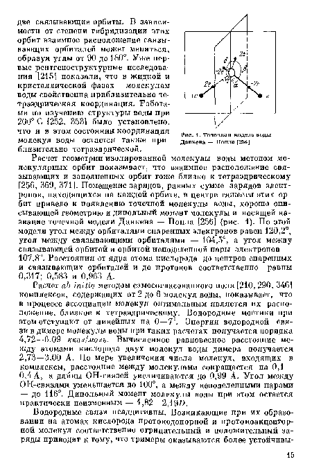 Расчет геометрии изолированной молекулы воды методом молекулярных орбит показывает, что взаимное расположение связывающих и заполненных орбит тоже близко к тетраэдрическому [256, 369, 371]. Помещение зарядов, равных сумме зарядов электронов, находящихся на каждой орбите, в центре тяжести этих орбит привело к появлению точечной молекулы воды, хорошо описывающей геометрию и дипольный момент молекулы и носящей название точечной модели Данкена — Попла [256] (рис. 1). По этой модели угол между орбиталями спаренных электронов равен 120,2°, угол между связывающими орбиталями — 104,5°, а угол между связывающей орбитой и орбитой неподеленной пары электронов — 107,8°. Расстояния от ядра атома кислорода до центров спаренных и связывающих орбиталей и до протонов соответственно равны 0,317; 0,583 и 0,963 А.