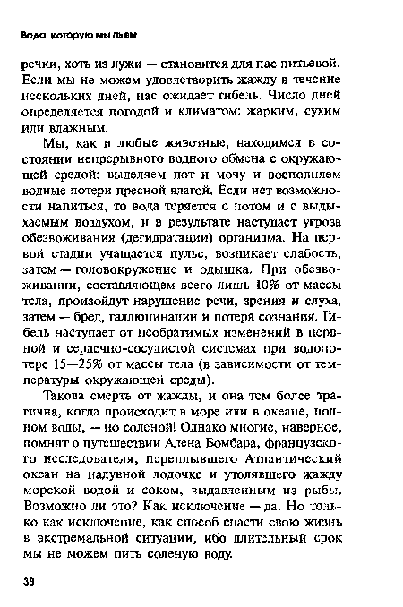 Мы, как и любые животные, находимся в состоянии непрерывного водного обмена с окружающей средой: выделяем пот и мочу и восполняем водные потери пресной влагой. Если нет возможности напиться, то вода теряется с потом и с выдыхаемым воздухом, и в результате наступает угроза обезвоживания (дегидратации) организма. На первой стадии учащается пульс, возникает слабость, затем — головокружение и одышка. При обезвоживании, составляющем всего лишь 10% от массы тела, произойдут нарушение речи, зрения и слуха, затем — бред, галлюцинации и потеря сознания. Гибель наступает от необратимых изменений в нервной и сердечно-сосудистой системах при водопо-тере 15—25% от массы тела (в зависимости от температуры окружающей среды).