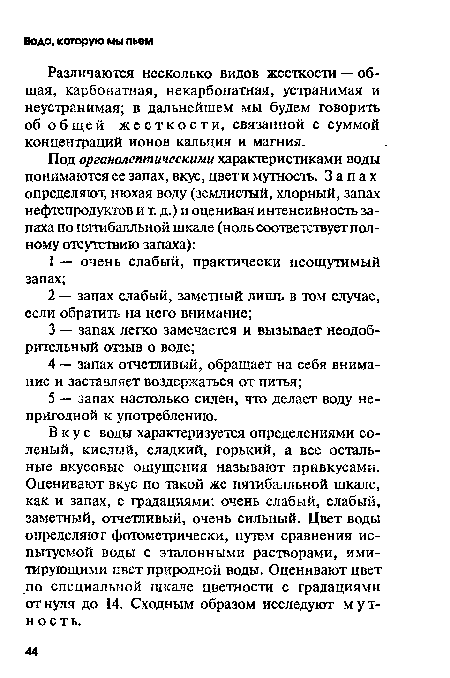 Вкус воды характеризуется определениями соленый, кислый, сладкий, горький, а все остальные вкусовые ощущения называют привкусами. Оценивают вкус по такой же пятибалльной шкале, как и запах, с градациями: очень слабый, слабый, заметный, отчетливый, очень сильный. Цвет воды определяют фотометрически, путем сравнения испытуемой воды с эталонными растворами, имитирующими цвет природной воды. Оценивают цвет по специальной шкале цветности с градациями от нуля до 14. Сходным образом исследуют мутность.